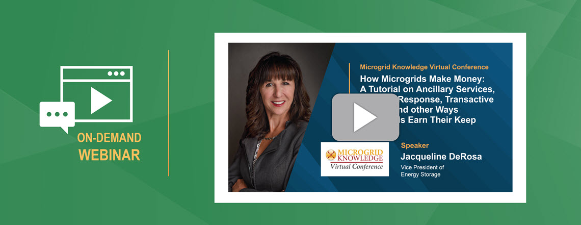 How Microgrids Make Money a tutorial on ancillary services, demand response, transactive energy, and other ways microgrids earn their keep Microgrid Knowledge Virtual Conference with Speaker Jacqueline DeRosa Vice President of Energy Storage